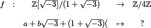 \begin{array}{ccccc} \\ f & : & \Z[\sqrt{-3}]/(1+\sqrt{-3}) & \to & \Z/4\Z \\ \\  & & a+b\sqrt{-3} + (1+\sqrt{-3}) ( & \mapsto & ? \\ \\ \end{array}